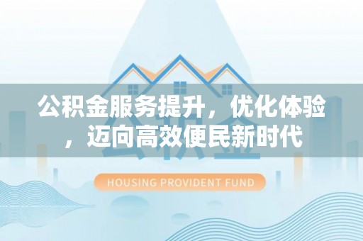 怀远公积金服务提升，优化体验，迈向高效便民新时代
