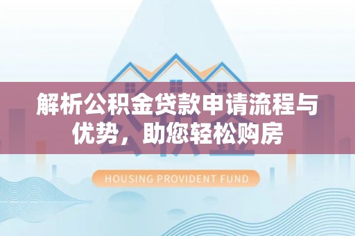 怀远解析公积金贷款申请流程与优势，助您轻松购房