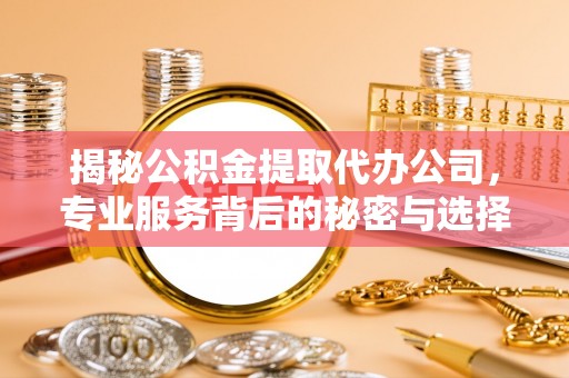 怀远揭秘公积金提取代办公司，专业服务背后的秘密与选择指南