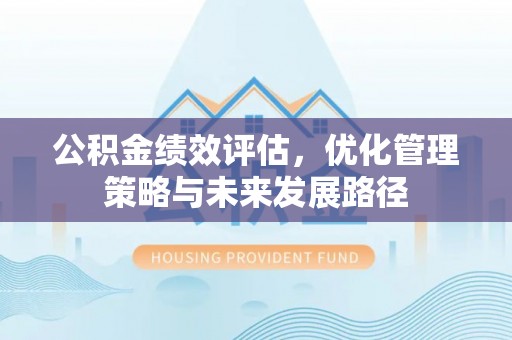 怀远公积金绩效评估，优化管理策略与未来发展路径