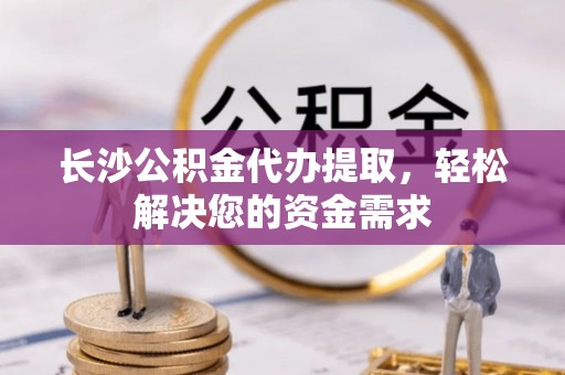怀远长沙公积金代办提取，轻松解决您的资金需求