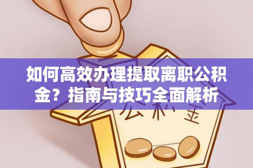 怀远如何高效办理提取离职公积金？指南与技巧全面解析