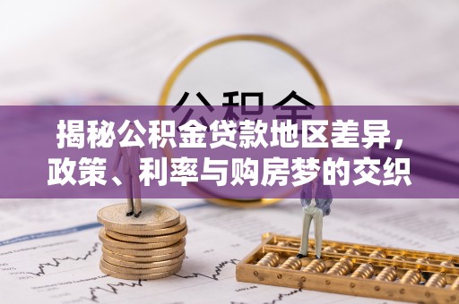 怀远揭秘公积金贷款地区差异，政策、利率与购房梦的交织