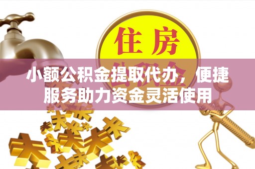 怀远小额公积金提取代办，便捷服务助力资金灵活使用