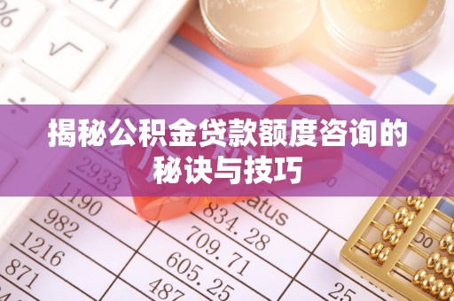 怀远揭秘公积金贷款额度咨询的秘诀与技巧