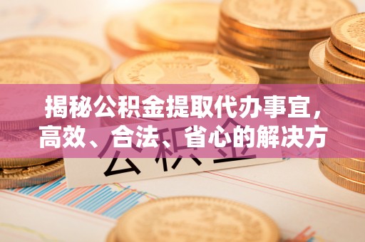 怀远揭秘公积金提取代办事宜，高效、合法、省心的解决方案