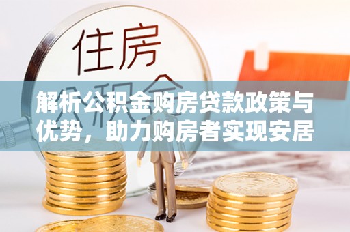 怀远解析公积金购房贷款政策与优势，助力购房者实现安居梦想