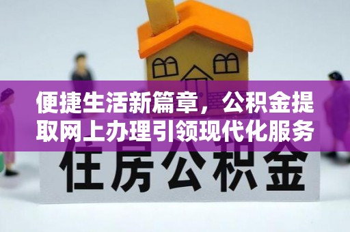 怀远便捷生活新篇章，公积金提取网上办理引领现代化服务