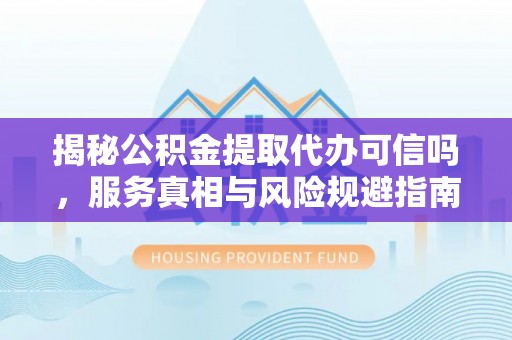 怀远揭秘公积金提取代办可信吗，服务真相与风险规避指南