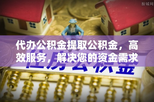 怀远代办公积金提取公积金，高效服务，解决您的资金需求