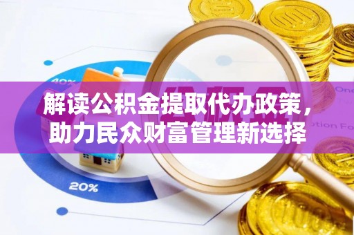 怀远解读公积金提取代办政策，助力民众财富管理新选择