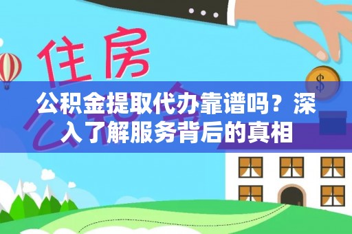 怀远公积金提取代办靠谱吗？深入了解服务背后的真相