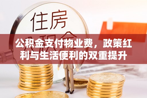 怀远公积金支付物业费，政策红利与生活便利的双重提升