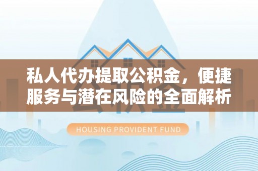 怀远私人代办提取公积金，便捷服务与潜在风险的全面解析