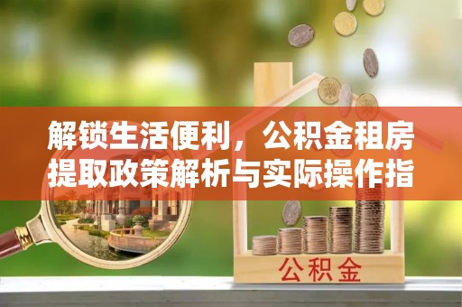 怀远解锁生活便利，公积金租房提取政策解析与实际操作指南