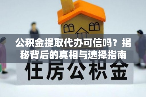 怀远公积金提取代办可信吗？揭秘背后的真相与选择指南