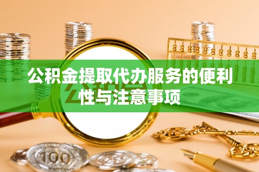 怀远公积金提取代办服务的便利性与注意事项
