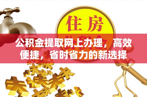 怀远公积金提取网上办理，高效便捷，省时省力的新选择