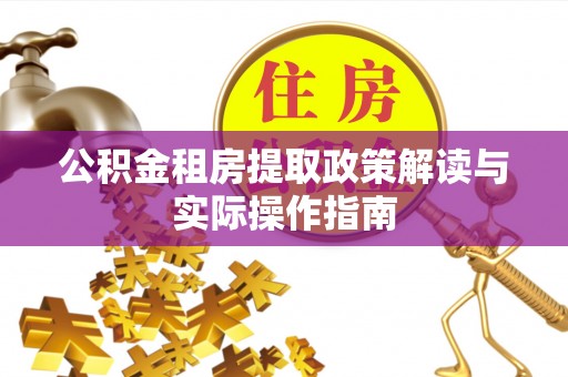 怀远公积金租房提取政策解读与实际操作指南