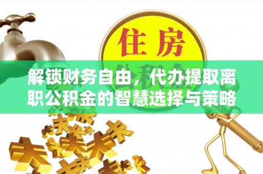 怀远解锁财务自由，代办提取离职公积金的智慧选择与策略