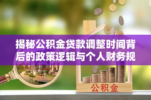 怀远揭秘公积金贷款调整时间背后的政策逻辑与个人财务规划