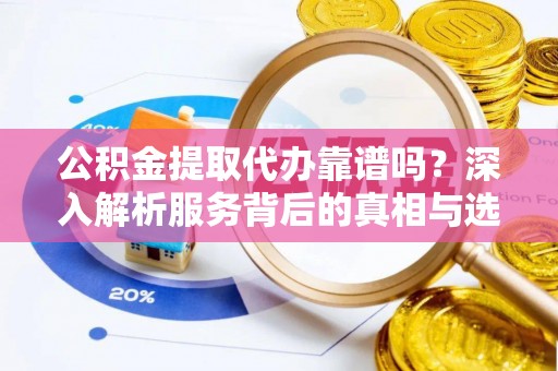 怀远公积金提取代办靠谱吗？深入解析服务背后的真相与选择指南