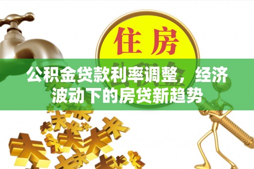 怀远公积金贷款利率调整，经济波动下的房贷新趋势