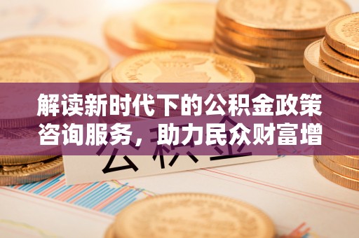怀远解读新时代下的公积金政策咨询服务，助力民众财富增值与安居梦想
