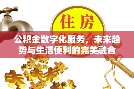 怀远公积金数字化服务，未来趋势与生活便利的完美融合