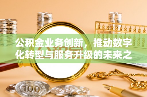 怀远公积金业务创新，推动数字化转型与服务升级的未来之路