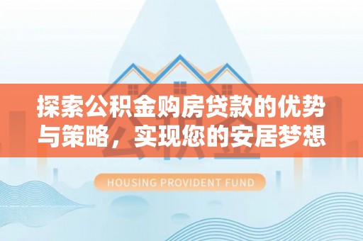 怀远探索公积金购房贷款的优势与策略，实现您的安居梦想