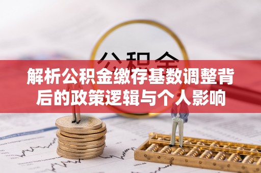 怀远解析公积金缴存基数调整背后的政策逻辑与个人影响