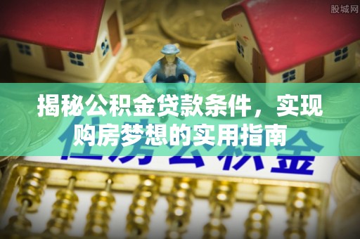 怀远揭秘公积金贷款条件，实现购房梦想的实用指南