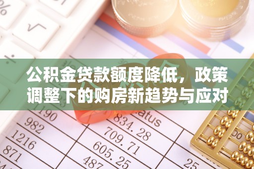 怀远公积金贷款额度降低，政策调整下的购房新趋势与应对策略