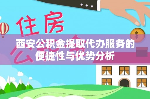 怀远西安公积金提取代办服务的便捷性与优势分析
