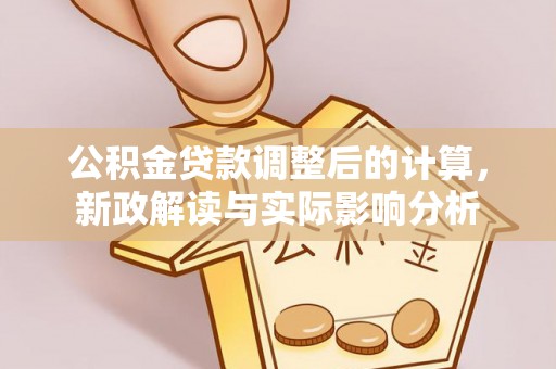 怀远公积金贷款调整后的计算，新政解读与实际影响分析