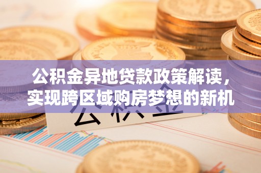 怀远公积金异地贷款政策解读，实现跨区域购房梦想的新机遇