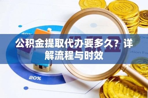 怀远公积金提取代办要多久？详解流程与时效