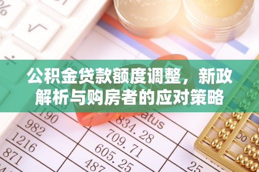 怀远公积金贷款额度调整，新政解析与购房者的应对策略