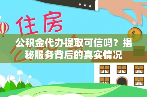 怀远公积金代办提取可信吗？揭秘服务背后的真实情况