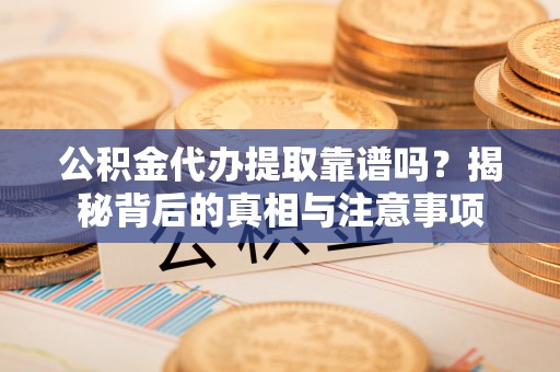 怀远公积金代办提取靠谱吗？揭秘背后的真相与注意事项