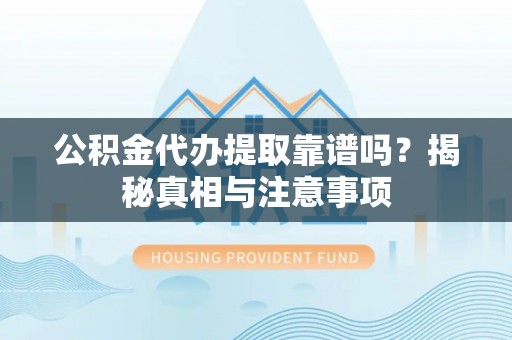 怀远公积金代办提取靠谱吗？揭秘真相与注意事项