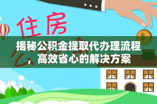 怀远揭秘公积金提取代办理流程，高效省心的解决方案