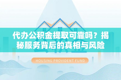 怀远代办公积金提取可靠吗？揭秘服务背后的真相与风险