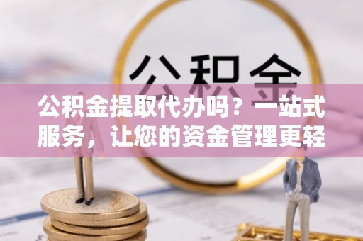 怀远公积金提取代办吗？一站式服务，让您的资金管理更轻松