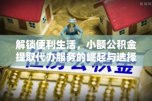 怀远解锁便利生活，小额公积金提取代办服务的崛起与选择