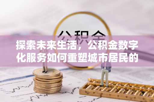怀远探索未来生活，公积金数字化服务如何重塑城市居民的财务管理
