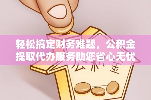 怀远轻松搞定财务难题，公积金提取代办服务助您省心无忧