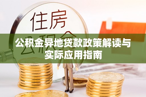 怀远公积金异地贷款政策解读与实际应用指南