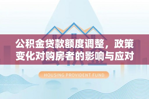 怀远公积金贷款额度调整，政策变化对购房者的影响与应对策略